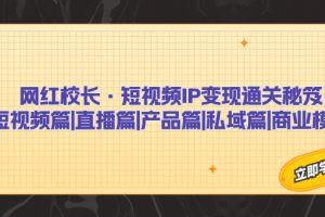 （7129期）网红校长·短视频IP变现通关秘笈：短视频篇+直播篇+产品篇+私域篇+商业模式