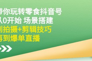 （2536期）带你玩转零食抖音号：从0开始 场景搭建，到拍摄+剪辑技巧，再到爆单直播