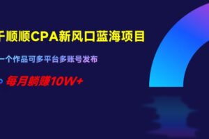 千顺顺CPA新风口蓝海项目,一个作品可多平台多账号发布,每月躺赚10W+【揭秘】