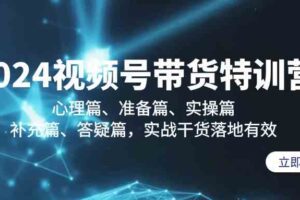 （9234期）2024视频号带货特训营：心理篇、准备篇、实操篇、补充篇、答疑篇，实战…