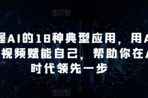 掌握AI的18种典型应用，用AI+短视频赋能自己，帮助你在AI时代领先一步