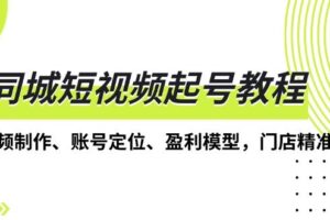 （13560期）同城短视频起号教程，短视频制作、账号定位、盈利模型，门店精准拓客