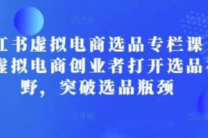 小红书虚拟电商选品专栏课：助虚拟电商创业者打开选品视野，突破选品瓶颈