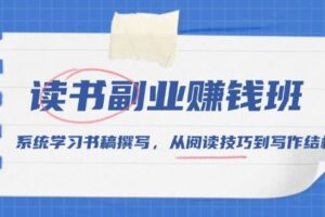 （13829期）读书副业赚钱班，系统学习书稿撰写，从阅读技巧到写作结构