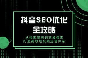 （14023期）抖音 SEO优化全攻略，从搜索案例到商城搜索，打造高效短视频运营体系