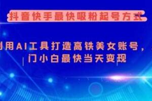 抖音快手最快吸粉起号方式，利用AI工具打造美女账号，入门小白最快当天变现