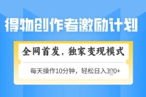 得物创作者激励，独家变现模式，轻松上手，日入3张+可矩阵，可放大【揭秘】
