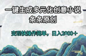 一键生成多元化创意小说，条条原创，变现快操作简单，日入2k+【揭秘】