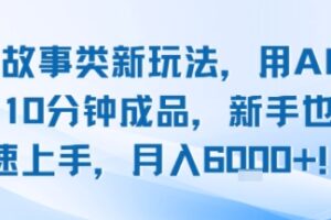 头条故事类新玩法，用AI写故事，10分钟成品，新手也能快速上手，月入6k+