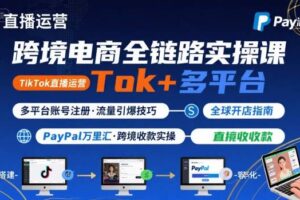跨境电商线上课，TikTok 直播运营 + 多平台账号注册 + PayPal 万里汇实操教程