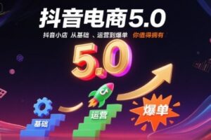 抖音电商5.0，抖音小店从基础、运营到爆单，你值得拥有