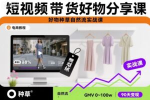 短视频带货好物分享课,好物种草自然流实战课