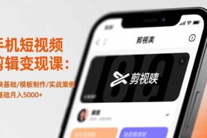 (16542期)手机短视频剪辑变现课:剪映基础/模板制作/实战案例,零基础月入5000+