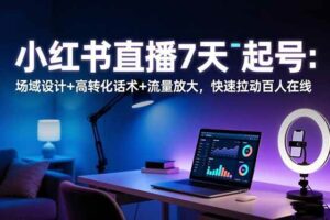 (16537期)小红书直播7天起号:场域设计+高转化话术+流量放大,快速拉动百人在线