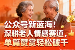 公众号新蓝海!深耕老人情感赛道,单篇赞赏轻松破1k