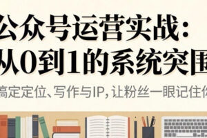 公众号运营实战,从定位到变现的全流程,从0到1的系统突围